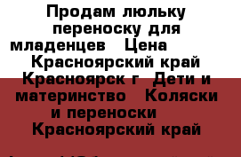 Продам люльку переноску для младенцев › Цена ­ 2 000 - Красноярский край, Красноярск г. Дети и материнство » Коляски и переноски   . Красноярский край